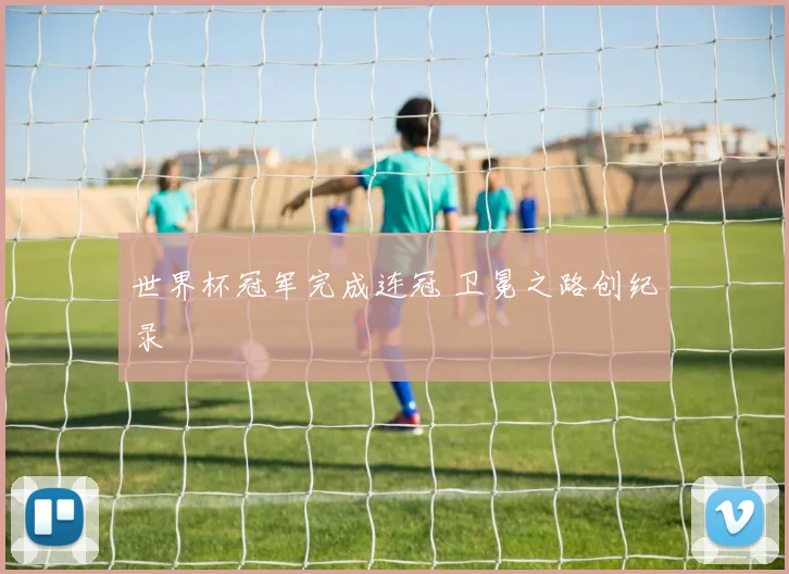 世界杯冠军完成连冠 卫冕之路创纪录