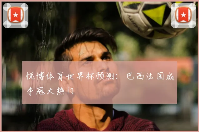 悦博体育世界杯预测：巴西法国成夺冠大热门
