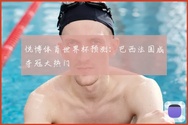 悦博体育世界杯预测：巴西法国成夺冠大热门