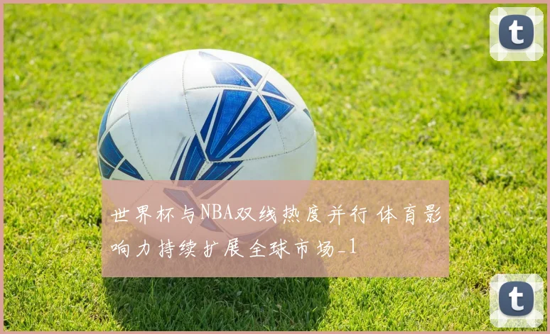 世界杯与NBA双线热度并行 体育影响力持续扩展全球市场_1