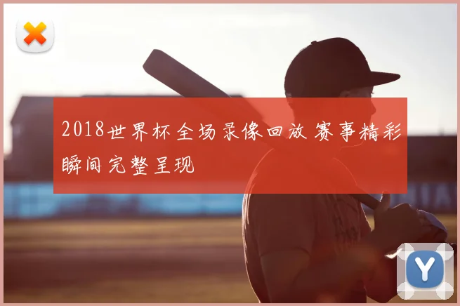 2018世界杯全场录像回放 赛事精彩瞬间完整呈现